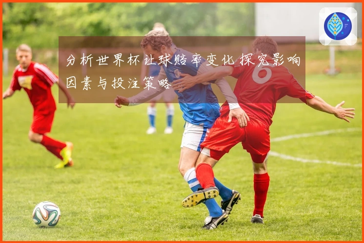 分析世界杯让球赔率变化 探究影响因素与投注策略