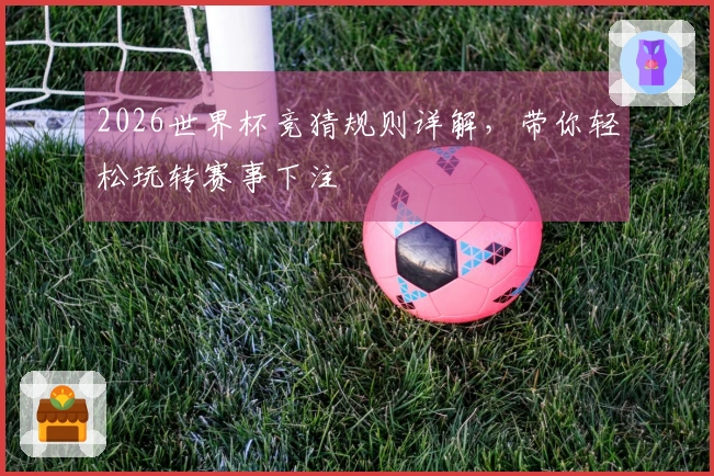 2026世界杯竞猜规则详解，带你轻松玩转赛事下注