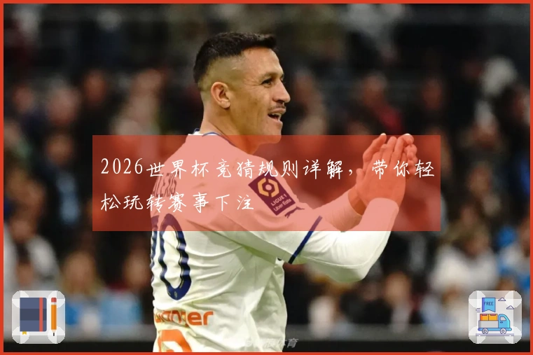 2026世界杯竞猜规则详解，带你轻松玩转赛事下注
