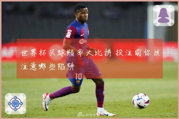 世界杯买球赔率大比拼 投注前你该注意哪些陷阱