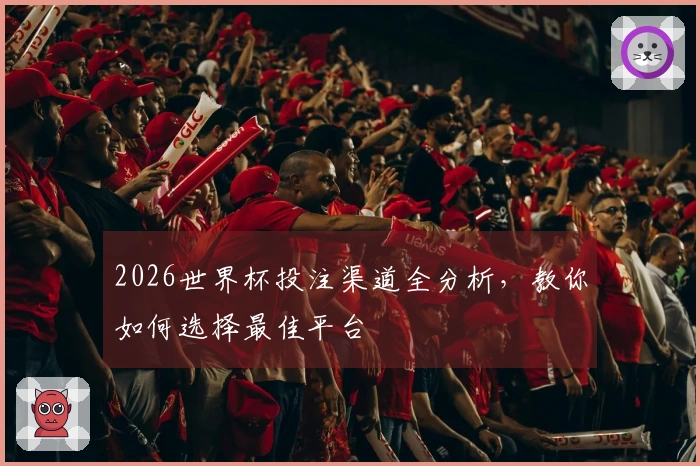 2026世界杯投注渠道全分析，教你如何选择最佳平台
