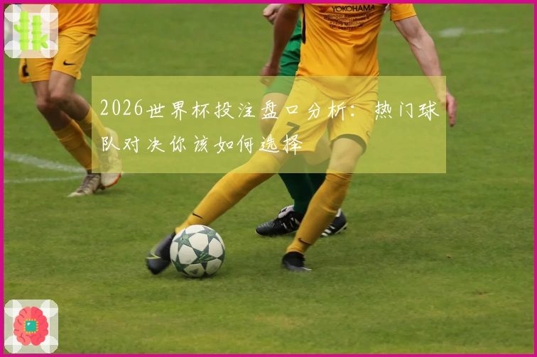 2026世界杯投注盘口分析：热门球队对决你该如何选择