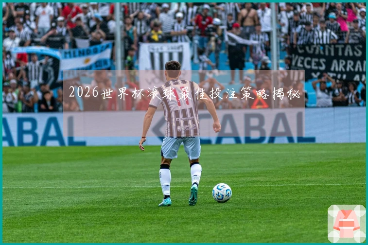 2026世界杯滚球最佳投注策略揭秘