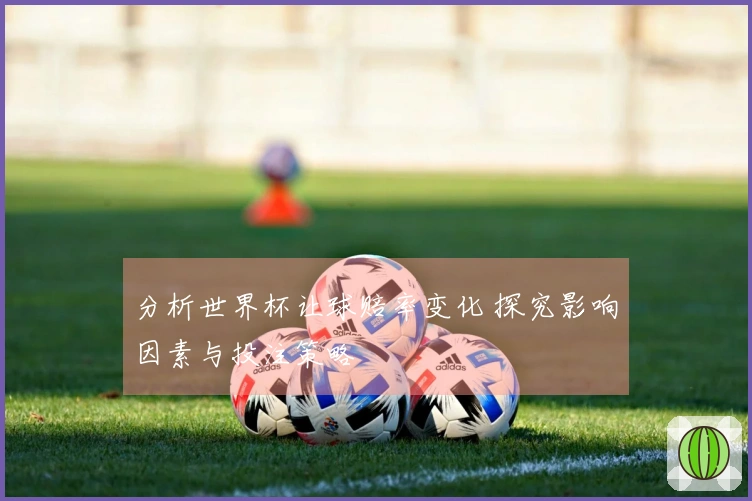 分析世界杯让球赔率变化 探究影响因素与投注策略