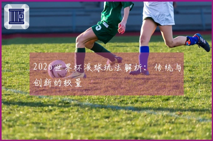 2026世界杯滚球玩法解析：传统与创新的较量