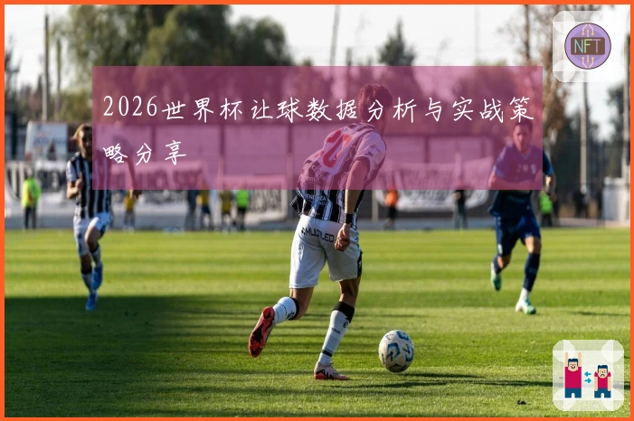 2026世界杯让球数据分析与实战策略分享