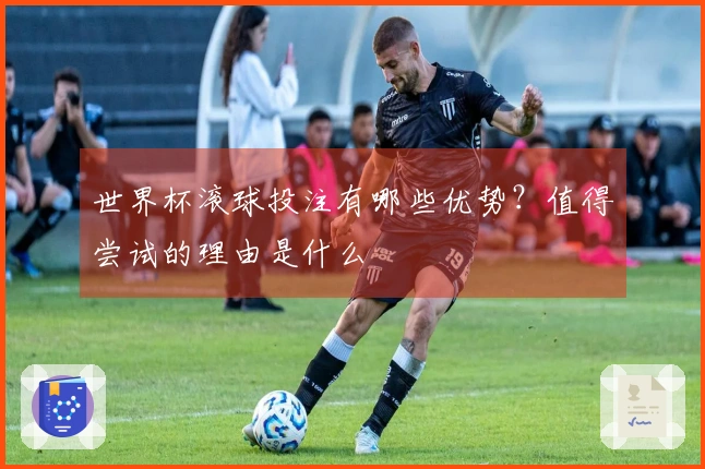世界杯滚球投注有哪些优势？值得尝试的理由是什么
